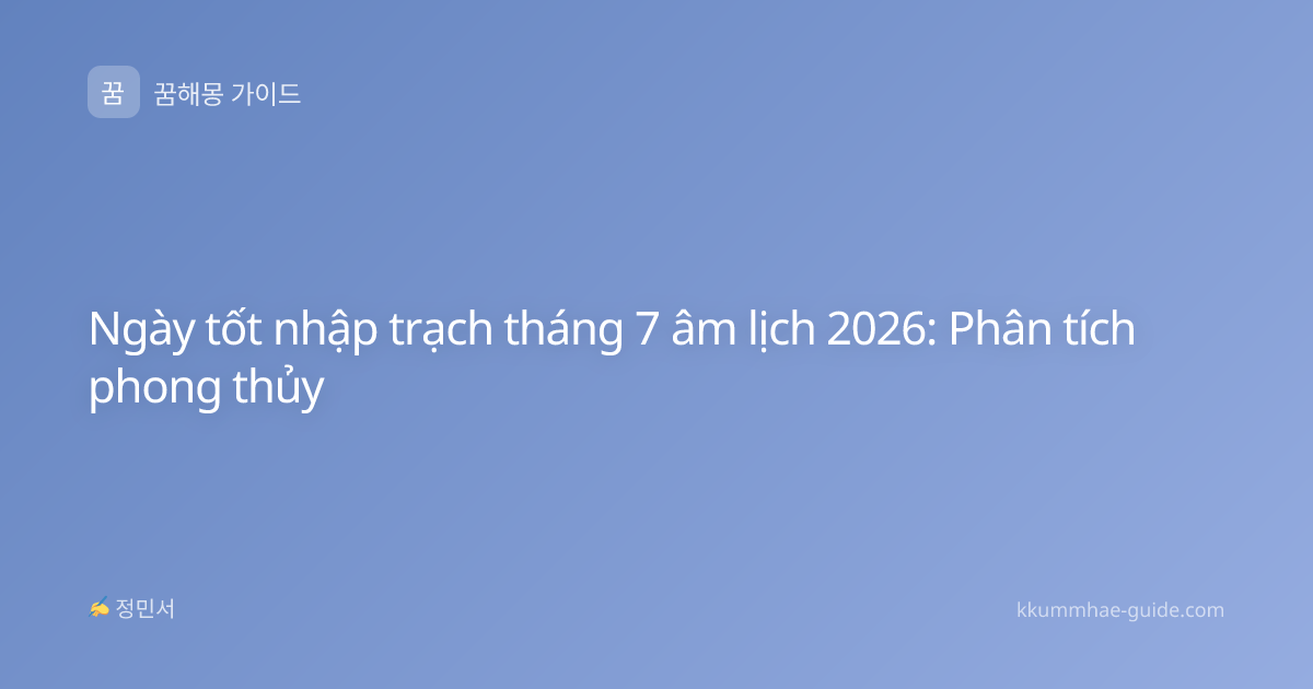 Ngày tốt nhập trạch tháng 7 âm lịch 2026: Phân tích phong thủy