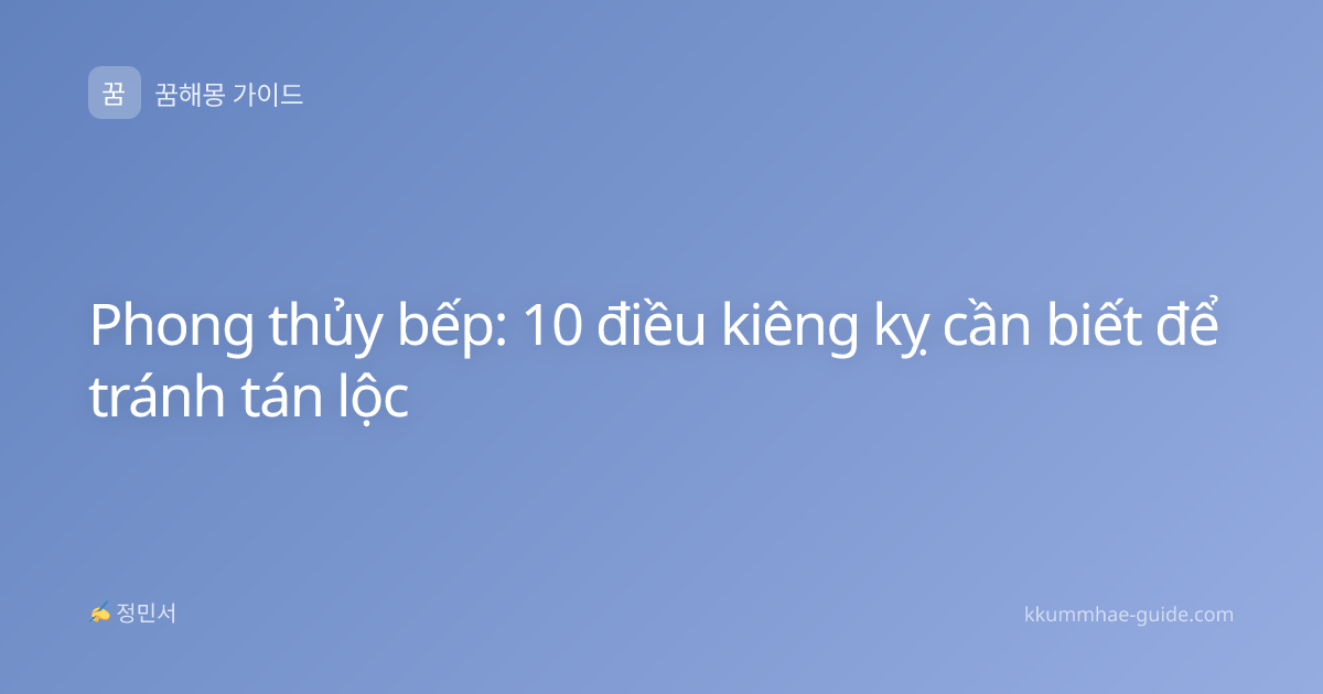 Phong thủy bếp: 10 điều kiêng kỵ cần biết để tránh tán lộc