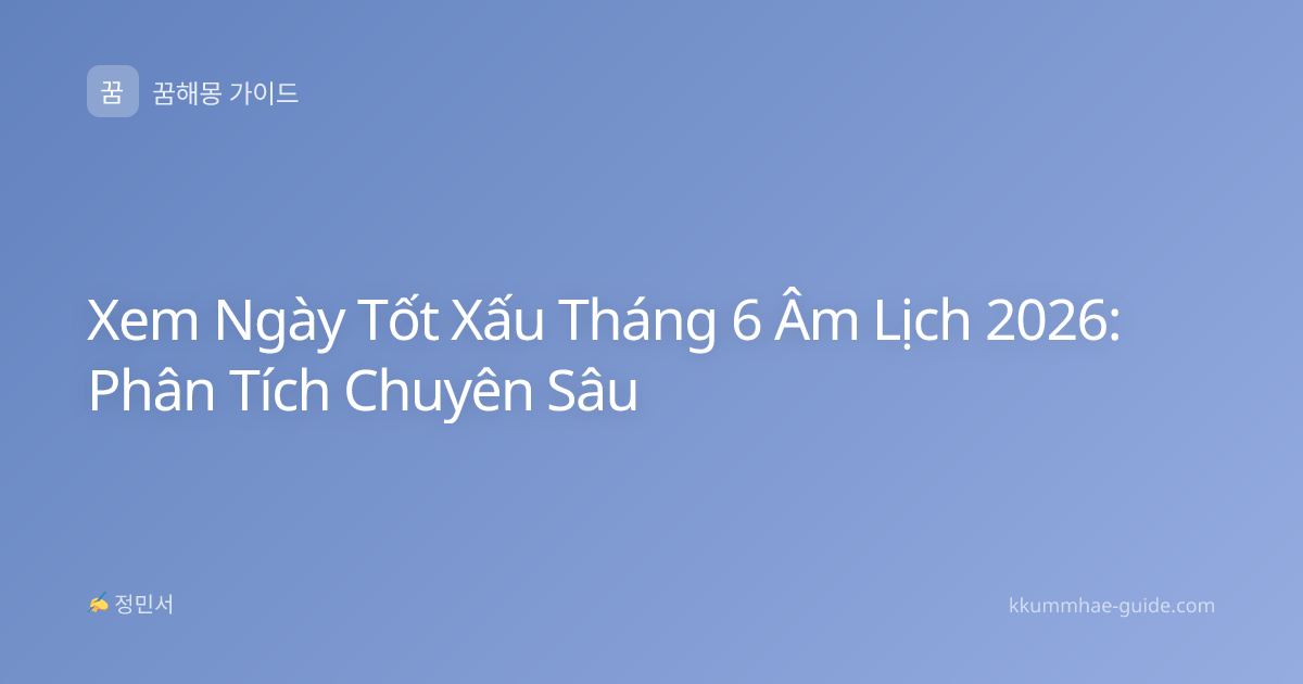 Xem Ngày Tốt Xấu Tháng 6 Âm Lịch 2026: Phân Tích Chuyên Sâu